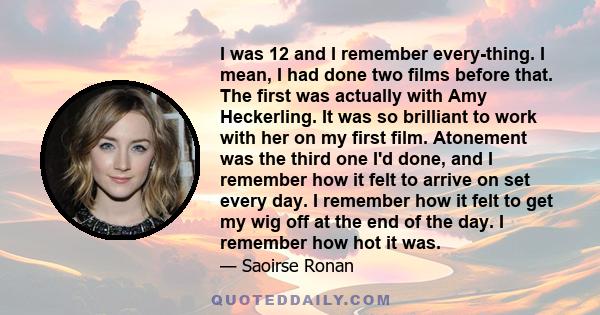 I was 12 and I remember everything. I mean, I had done two films before that. The first was actually with Amy Heckerling. It was so brilliant to work with her on my first film. Atonement was the third one I'd done, and