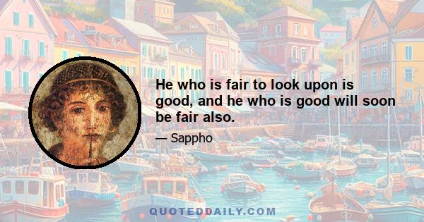 He who is fair to look upon is good, and he who is good will soon be fair also.