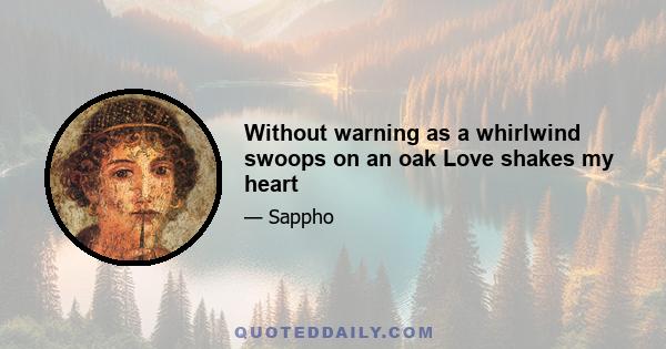 Without warning as a whirlwind swoops on an oak Love shakes my heart