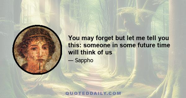You may forget but let me tell you this: someone in some future time will think of us