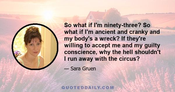 So what if I'm ninety-three? So what if I'm ancient and cranky and my body's a wreck? If they're willing to accept me and my guilty conscience, why the hell shouldn't I run away with the circus?