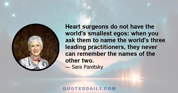 Heart surgeons do not have the world's smallest egos: when you ask them to name the world's three leading practitioners, they never can remember the names of the other two.