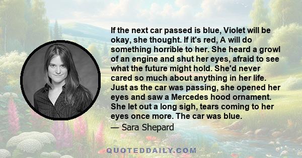 If the next car passed is blue, Violet will be okay, she thought. If it's red, A will do something horrible to her. She heard a growl of an engine and shut her eyes, afraid to see what the future might hold. She'd never