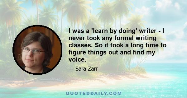 I was a 'learn by doing' writer - I never took any formal writing classes. So it took a long time to figure things out and find my voice.