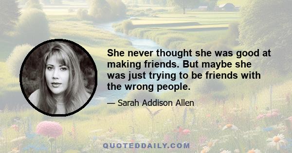 She never thought she was good at making friends. But maybe she was just trying to be friends with the wrong people.