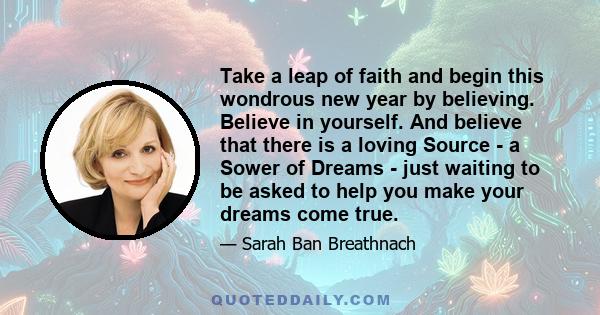 Take a leap of faith and begin this wondrous new year by believing. Believe in yourself. And believe that there is a loving Source - a Sower of Dreams - just waiting to be asked to help you make your dreams come true.