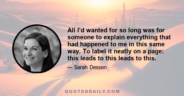 All I'd wanted for so long was for someone to explain everything that had happened to me in this same way. To label it neatly on a page: this leads to this leads to this.
