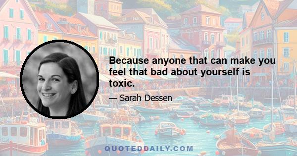 Because anyone that can make you feel that bad about yourself is toxic.