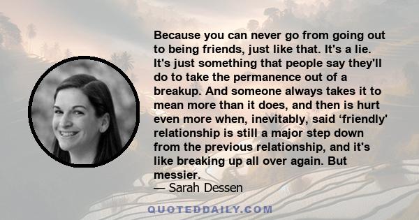 Because you can never go from going out to being friends, just like that. It's a lie. It's just something that people say they'll do to take the permanence out of a breakup. And someone always takes it to mean more than