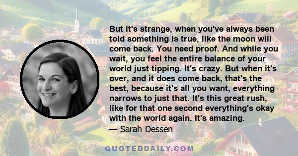 But it's strange, when you've always been told something is true, like the moon will come back. You need proof. And while you wait, you feel the entire balance of your world just tipping. It's crazy. But when it's over,