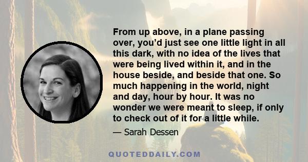 From up above, in a plane passing over, you’d just see one little light in all this dark, with no idea of the lives that were being lived within it, and in the house beside, and beside that one. So much happening in the