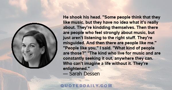 He shook his head. Some people think that they like music, but they have no idea what it's really about. They're kindding themselves. Then there are people who feel strongly about music, but just aren't listening to the