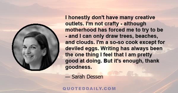 I honestly don't have many creative outlets. I'm not crafty - although motherhood has forced me to try to be - and I can only draw trees, beaches, and clouds. I'm a so-so cook except for deviled eggs. Writing has always