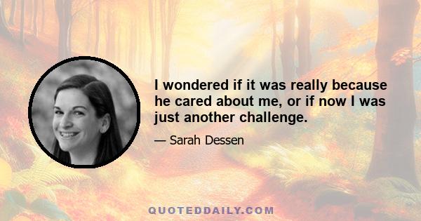 I wondered if it was really because he cared about me, or if now I was just another challenge.