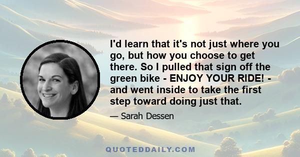 I'd learn that it's not just where you go, but how you choose to get there. So I pulled that sign off the green bike - ENJOY YOUR RIDE! - and went inside to take the first step toward doing just that.