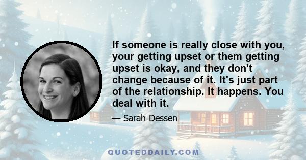 If someone is really close with you, your getting upset or them getting upset is okay, and they don't change because of it. It's just part of the relationship. It happens. You deal with it.