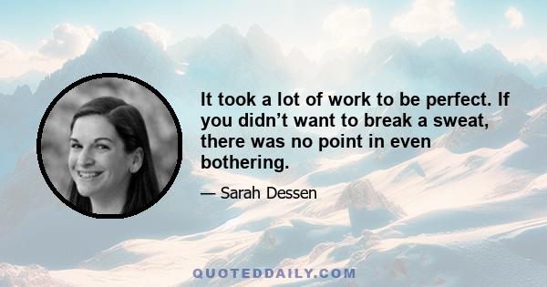 It took a lot of work to be perfect. If you didn’t want to break a sweat, there was no point in even bothering.