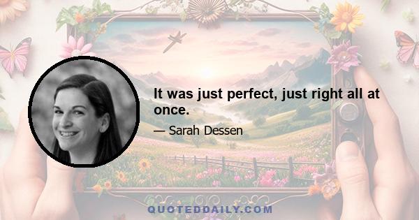 It was just perfect, just right all at once.