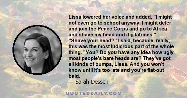 Lissa lowered her voice and added, I might not even go to school anyway. I might defer and join the Peace Corps and go to Africa and shave my head and dig latrines. Shave your head? I said, because, really, this was the