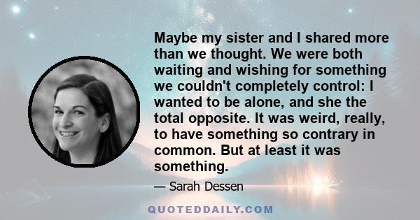 Maybe my sister and I shared more than we thought. We were both waiting and wishing for something we couldn't completely control: I wanted to be alone, and she the total opposite. It was weird, really, to have something