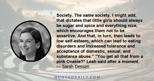 Society. The same society, I might add, that dictates that little girls should always be sugar and spice and everything nice, which encourages them not to be assertive. And that, in turn, then leads to low self-esteem,