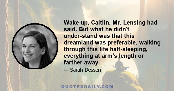 Wake up, Caitlin, Mr. Lensing had said. But what he didn't understand was that this dreamland was preferable, walking through this life half-sleeping, everything at arm's length or farther away.