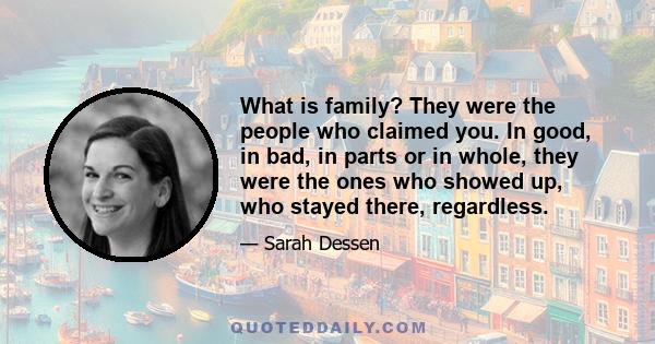 What is family? They were the people who claimed you. In good, in bad, in parts or in whole, they were the ones who showed up, who stayed there, regardless.