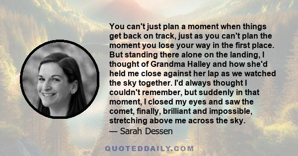 You can't just plan a moment when things get back on track, just as you can't plan the moment you lose your way in the first place.