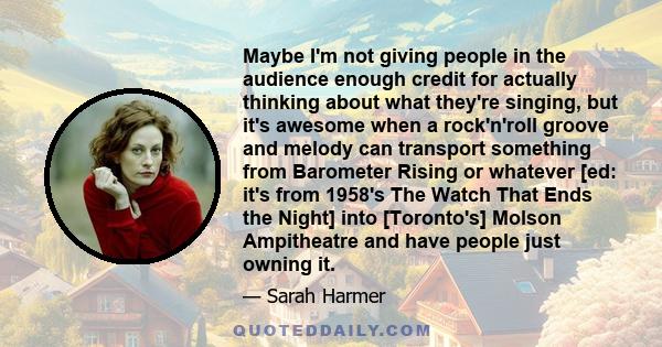 Maybe I'm not giving people in the audience enough credit for actually thinking about what they're singing, but it's awesome when a rock'n'roll groove and melody can transport something from Barometer Rising or whatever