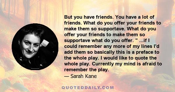 But you have friends. You have a lot of friends. What do you offer your friends to make them so supportave. What do you offer your friends to make them so supportave what do you offer. ...if I could remember any more