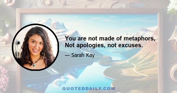 You are not made of metaphors, Not apologies, not excuses.