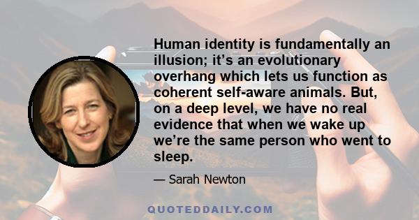 Human identity is fundamentally an illusion; it’s an evolutionary overhang which lets us function as coherent self-aware animals. But, on a deep level, we have no real evidence that when we wake up we’re the same person