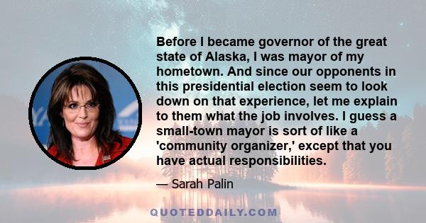Before I became governor of the great state of Alaska, I was mayor of my hometown. And since our opponents in this presidential election seem to look down on that experience, let me explain to them what the job