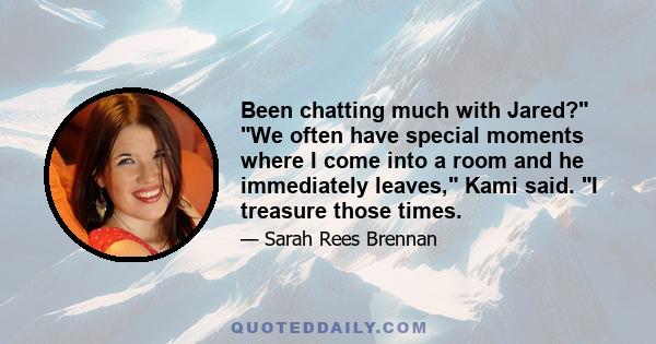 Been chatting much with Jared? We often have special moments where I come into a room and he immediately leaves, Kami said. I treasure those times.
