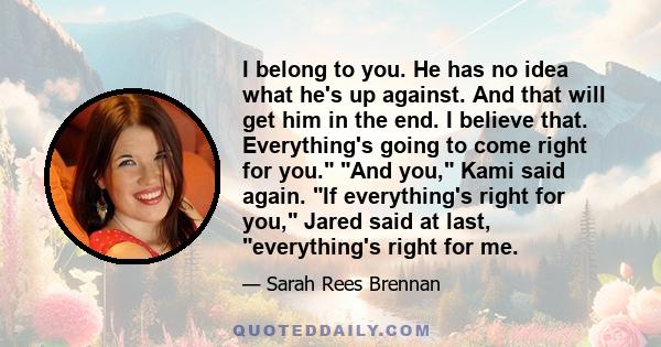 I belong to you. He has no idea what he's up against. And that will get him in the end. I believe that. Everything's going to come right for you. And you, Kami said again. If everything's right for you, Jared said at