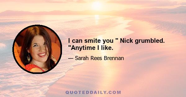 I can smite you Nick grumbled. Anytime I like.