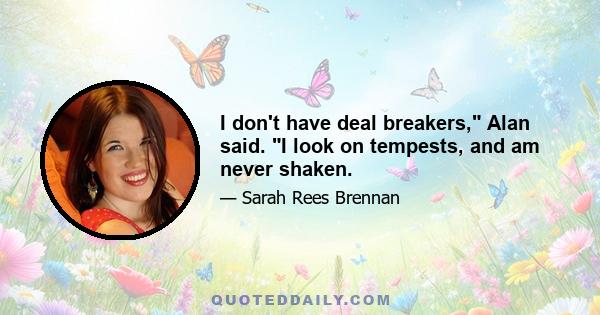 I don't have deal breakers, Alan said. I look on tempests, and am never shaken.