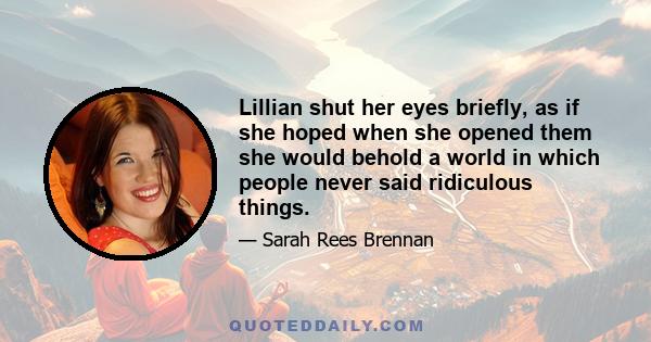 Lillian shut her eyes briefly, as if she hoped when she opened them she would behold a world in which people never said ridiculous things.