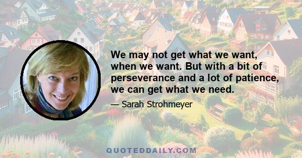 We may not get what we want, when we want. But with a bit of perseverance and a lot of patience, we can get what we need.