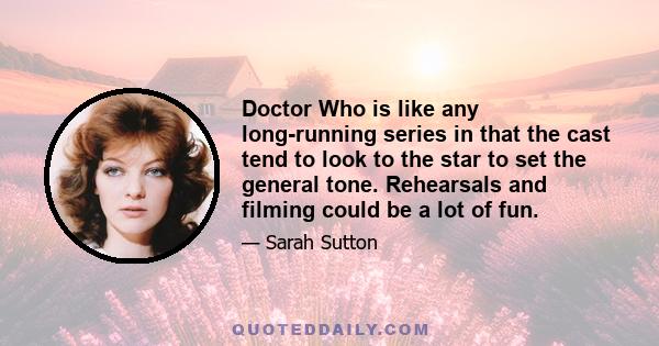 Doctor Who is like any long-running series in that the cast tend to look to the star to set the general tone. Rehearsals and filming could be a lot of fun.
