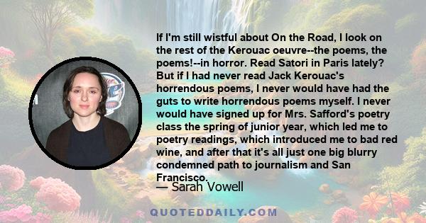 If I'm still wistful about On the Road, I look on the rest of the Kerouac oeuvre--the poems, the poems!--in horror. Read Satori in Paris lately? But if I had never read Jack Kerouac's horrendous poems, I never would