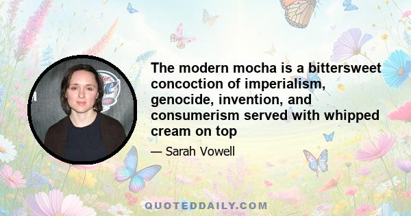 The modern mocha is a bittersweet concoction of imperialism, genocide, invention, and consumerism served with whipped cream on top
