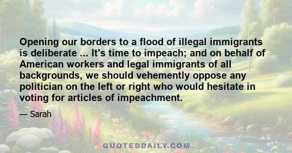 Opening our borders to a flood of illegal immigrants is deliberate ... It's time to impeach; and on behalf of American workers and legal immigrants of all backgrounds, we should vehemently oppose any politician on the