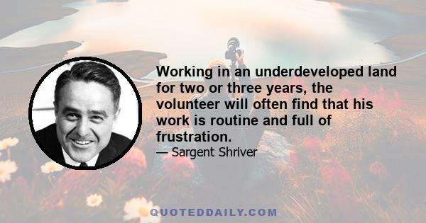 Working in an underdeveloped land for two or three years, the volunteer will often find that his work is routine and full of frustration.