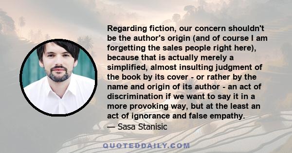 Regarding fiction, our concern shouldn't be the author's origin (and of course I am forgetting the sales people right here), because that is actually merely a simplified, almost insulting judgment of the book by its