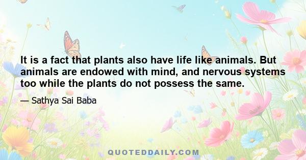 It is a fact that plants also have life like animals. But animals are endowed with mind, and nervous systems too while the plants do not possess the same.