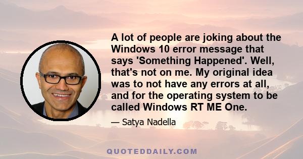 A lot of people are joking about the Windows 10 error message that says 'Something Happened'. Well, that's not on me. My original idea was to not have any errors at all, and for the operating system to be called Windows