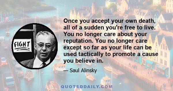 Once you accept your own death, all of a sudden you're free to live. You no longer care about your reputation. You no longer care except so far as your life can be used tactically to promote a cause you believe in.
