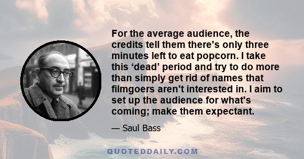 For the average audience, the credits tell them there's only three minutes left to eat popcorn. I take this ‘dead’ period and try to do more than simply get rid of names that filmgoers aren't interested in. I aim to set