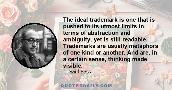 The ideal trademark is one that is pushed to its utmost limits in terms of abstraction and ambiguity, yet is still readable. Trademarks are usually metaphors of one kind or another. And are, in a certain sense, thinking